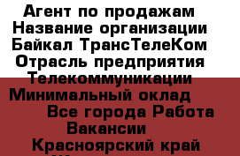 Агент по продажам › Название организации ­ Байкал-ТрансТелеКом › Отрасль предприятия ­ Телекоммуникации › Минимальный оклад ­ 30 000 - Все города Работа » Вакансии   . Красноярский край,Железногорск г.